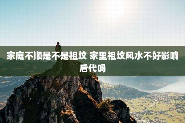 家庭不顺是不是祖坟 家里祖坟风水不好影响后代吗
