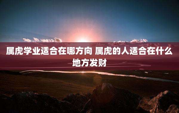 属虎学业适合在哪方向 属虎的人适合在什么地方发财