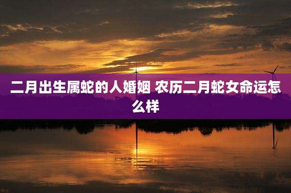 二月出生属蛇的人婚姻 农历二月蛇女命运怎么样