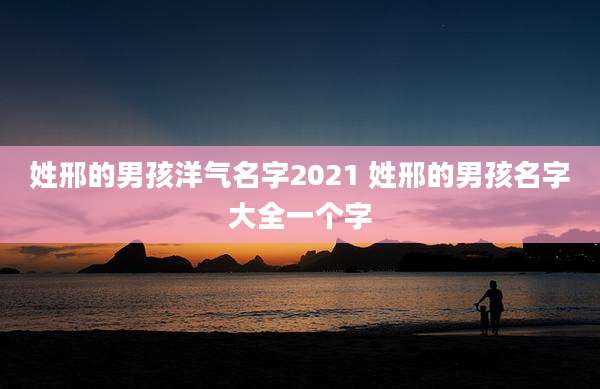 姓邢的男孩洋气名字2021 姓邢的男孩名字大全一个字