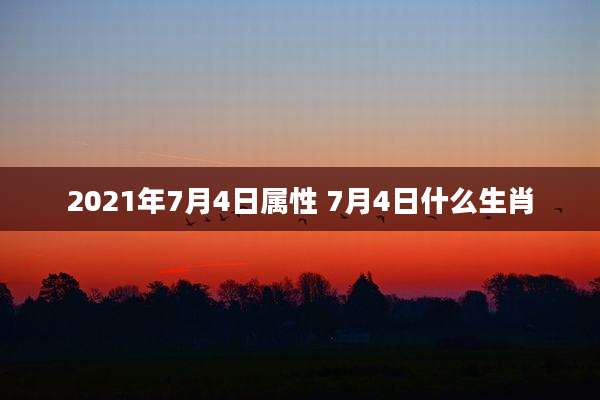 2021年7月4日属性 7月4日什么生肖