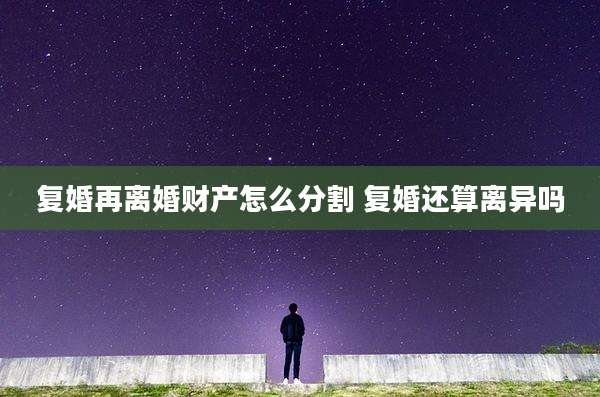 复婚再离婚财产怎么分割 复婚还算离异吗