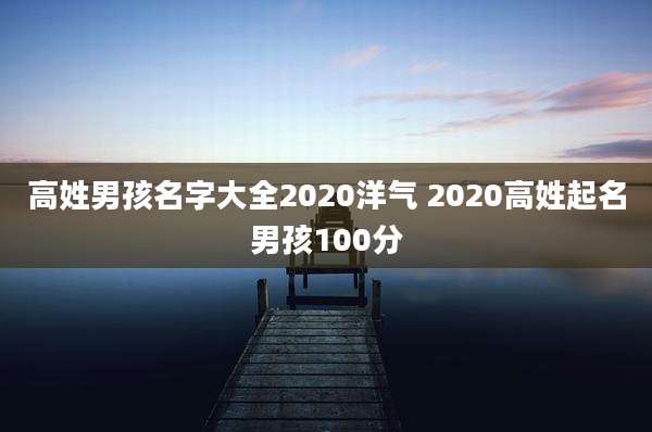 高姓男孩名字大全2020洋气 2020高姓起名男孩100分