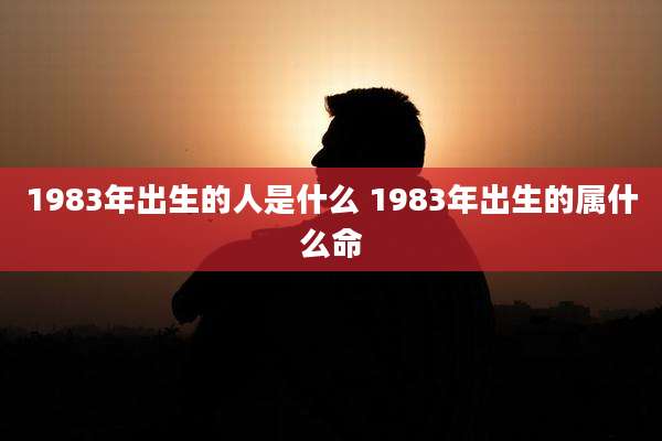 1983年出生的人是什么 1983年出生的属什么命