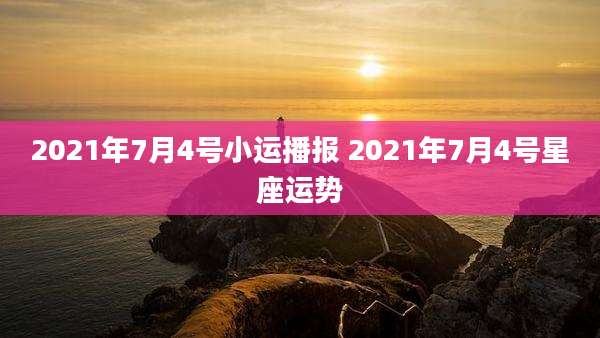 2021年7月4号小运播报 2021年7月4号星座运势