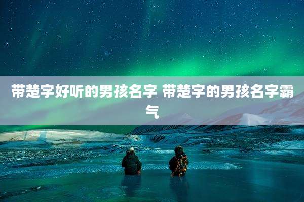 带楚字好听的男孩名字 带楚字的男孩名字霸气