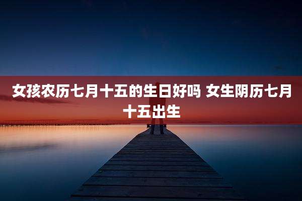 女孩农历七月十五的生日好吗 女生阴历七月十五出生