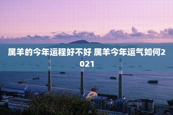属羊的今年运程好不好 属羊今年运气如何2021