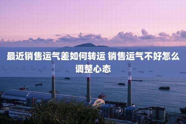 最近销售运气差如何转运 销售运气不好怎么调整心态