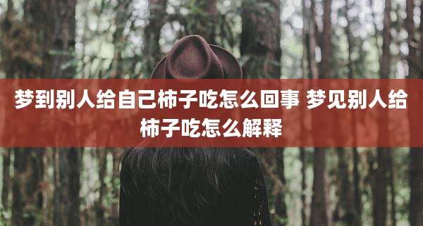 梦到别人给自己柿子吃怎么回事 梦见别人给柿子吃怎么解释