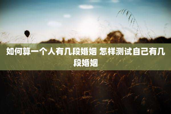 如何算一个人有几段婚姻 怎样测试自己有几段婚姻