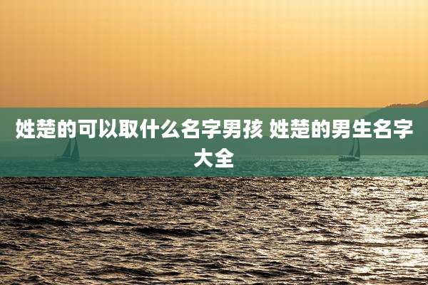 姓楚的可以取什么名字男孩 姓楚的男生名字大全