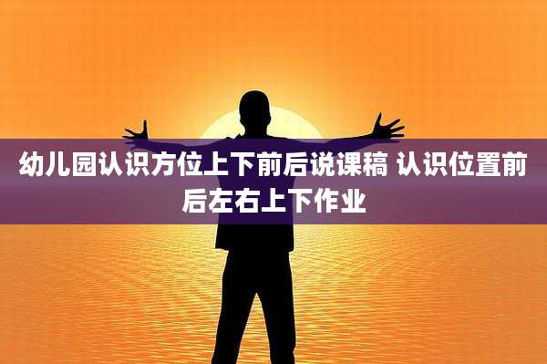 幼儿园认识方位上下前后说课稿 认识位置前后左右上下作业