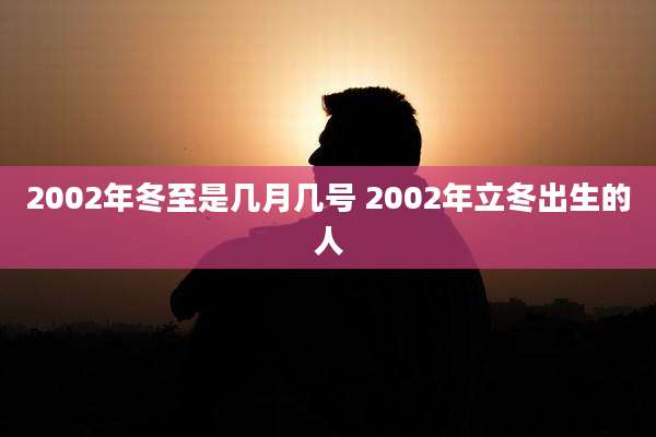 2002年冬至是几月几号 2002年立冬出生的人