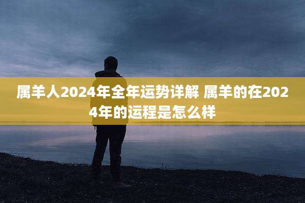 属羊人2024年全年运势详解 属羊的在2024年的运程是怎么样