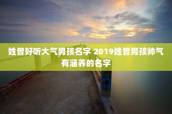姓曾好听大气男孩名字 2019姓曾男孩帅气有涵养的名字