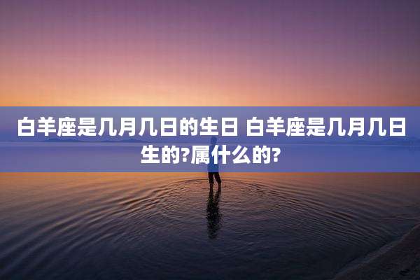 白羊座是几月几日的生日 白羊座是几月几日生的?属什么的?