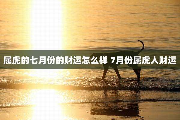 属虎的七月份的财运怎么样 7月份属虎人财运