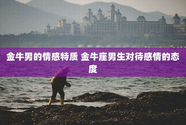 金牛男的情感特质 金牛座男生对待感情的态度
