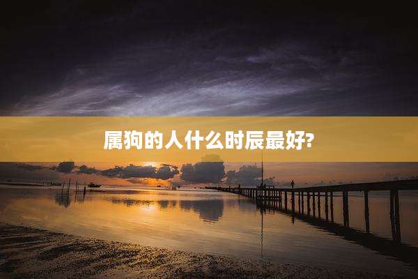 属狗的人什么时辰最好?