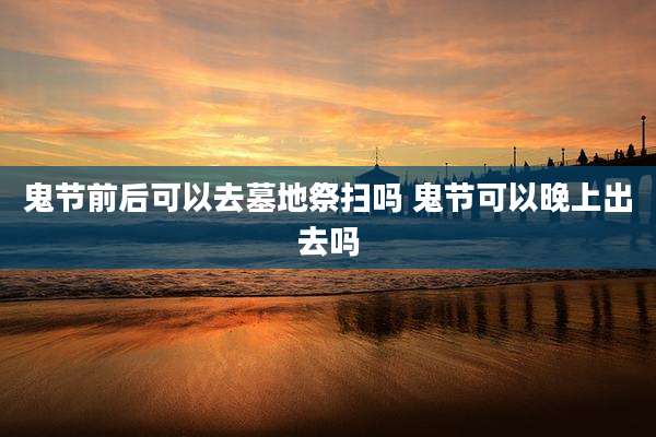 鬼节前后可以去墓地祭扫吗 鬼节可以晚上出去吗