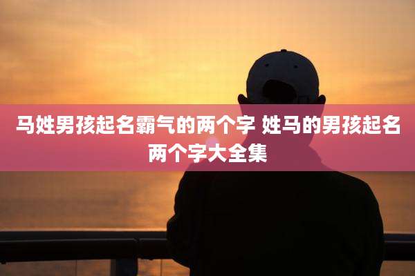 马姓男孩起名霸气的两个字 姓马的男孩起名两个字大全集