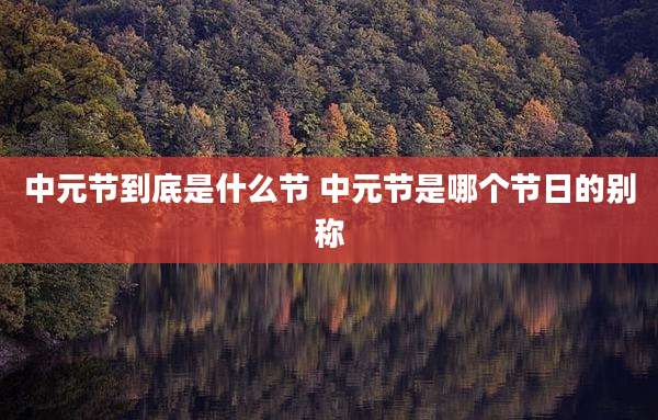中元节到底是什么节 中元节是哪个节日的别称