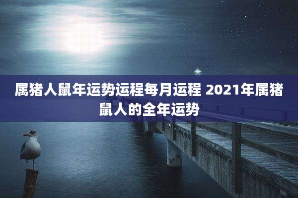 属猪人鼠年运势运程每月运程 2021年属猪鼠人的全年运势