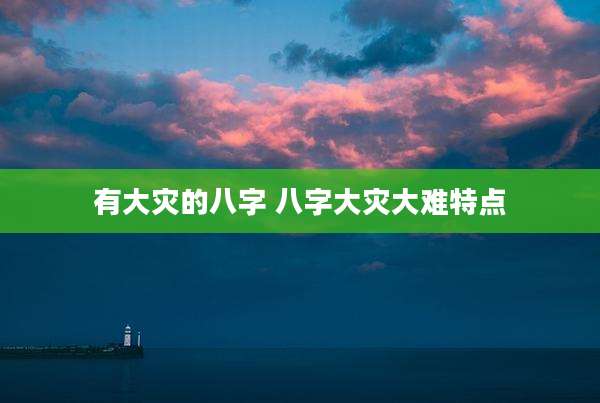 有大灾的八字 八字大灾大难特点
