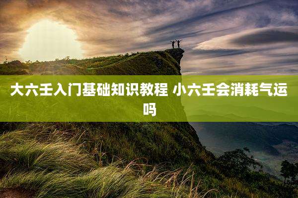 大六壬入门基础知识教程 小六壬会消耗气运吗
