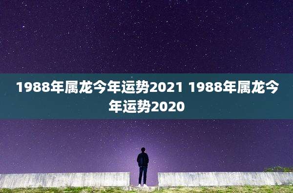 1988年属龙今年运势2021 1988年属龙今年运势2020