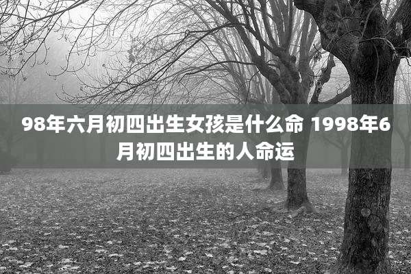 98年六月初四出生女孩是什么命 1998年6月初四出生的人命运