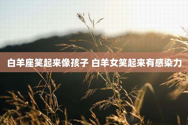 白羊座笑起来像孩子 白羊女笑起来有感染力