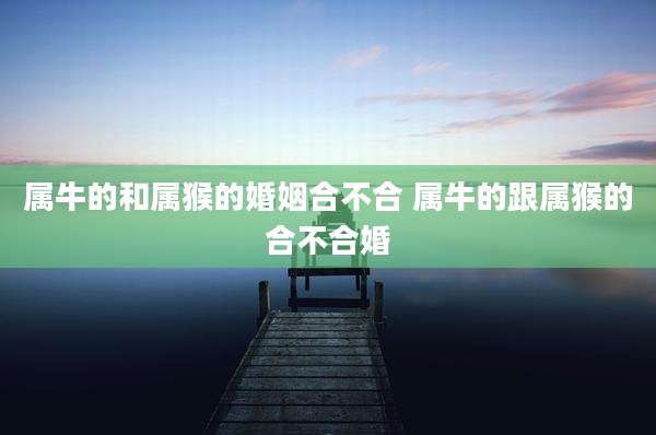 属牛的和属猴的婚姻合不合 属牛的跟属猴的合不合婚