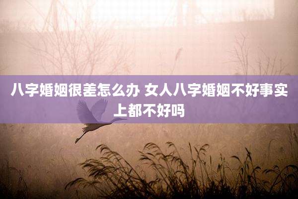 八字婚姻很差怎么办 女人八字婚姻不好事实上都不好吗