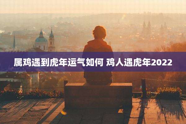 属鸡遇到虎年运气如何 鸡人遇虎年2022