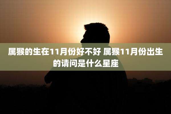 属猴的生在11月份好不好 属猴11月份出生的请问是什么星座
