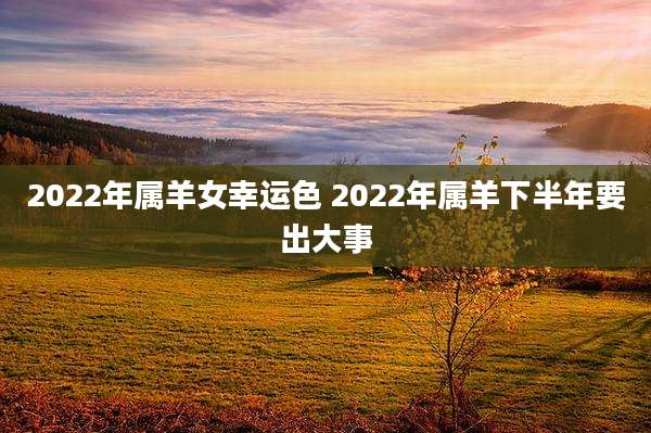 2022年属羊女幸运色 2022年属羊下半年要出大事