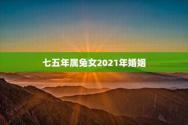 七五年属兔女2021年婚姻