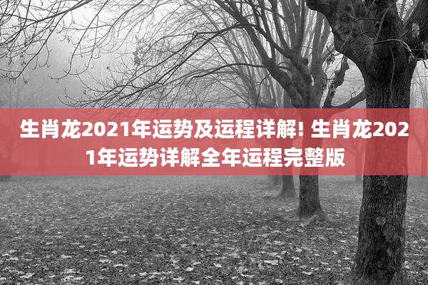 生肖龙2021年运势及运程详解! 生肖龙2021年运势详解全年运程完整版