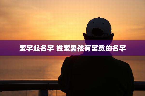 蒙字起名字 姓蒙男孩有寓意的名字