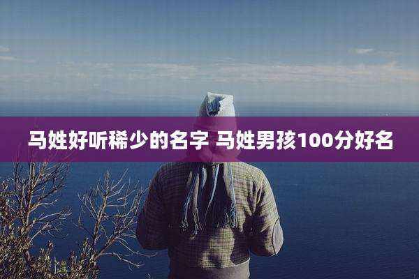马姓好听稀少的名字 马姓男孩100分好名