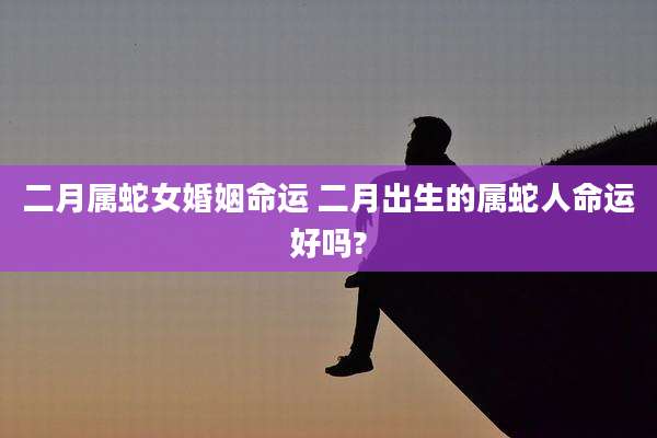二月属蛇女婚姻命运 二月出生的属蛇人命运好吗?