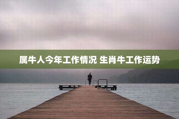 属牛人今年工作情况 生肖牛工作运势