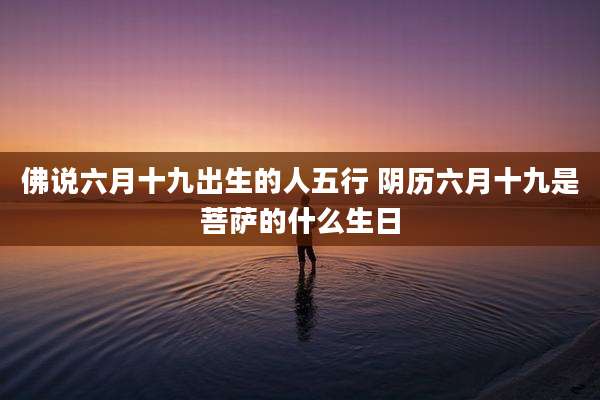 佛说六月十九出生的人五行 阴历六月十九是菩萨的什么生日