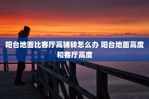 阳台地面比客厅高铺砖怎么办 阳台地面高度和客厅高度