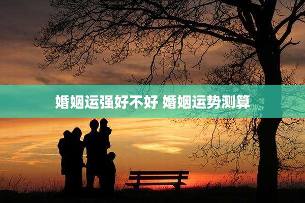 婚姻运强好不好 婚姻运势测算