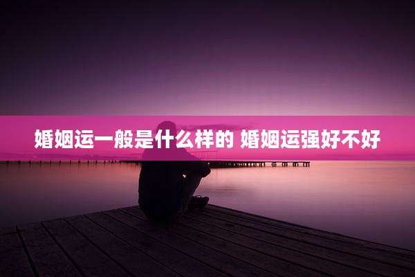 婚姻运一般是什么样的 婚姻运强好不好