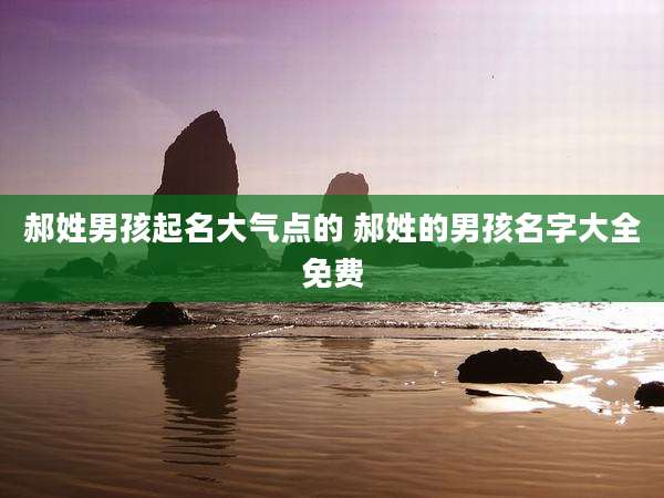 郝姓男孩起名大气点的 郝姓的男孩名字大全免费