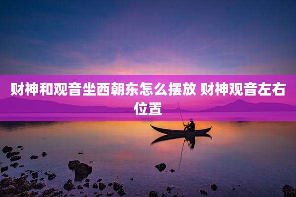 财神和观音坐西朝东怎么摆放 财神观音左右位置